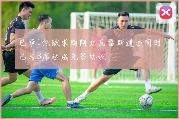 巴萨1亿欧求购阿尔瓦雷斯遭拒同时已与B席达成免签协议
