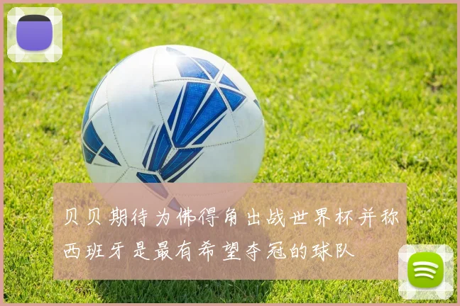 贝贝期待为佛得角出战世界杯并称西班牙是最有希望夺冠的球队