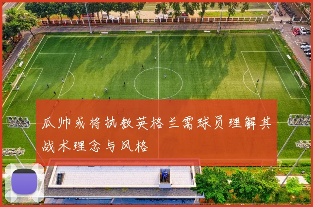 瓜帅或将执教英格兰需球员理解其战术理念与风格
