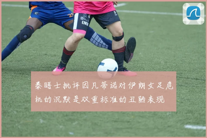 泰晤士批评因凡蒂诺对伊朗女足危机的沉默是双重标准的丑陋表现