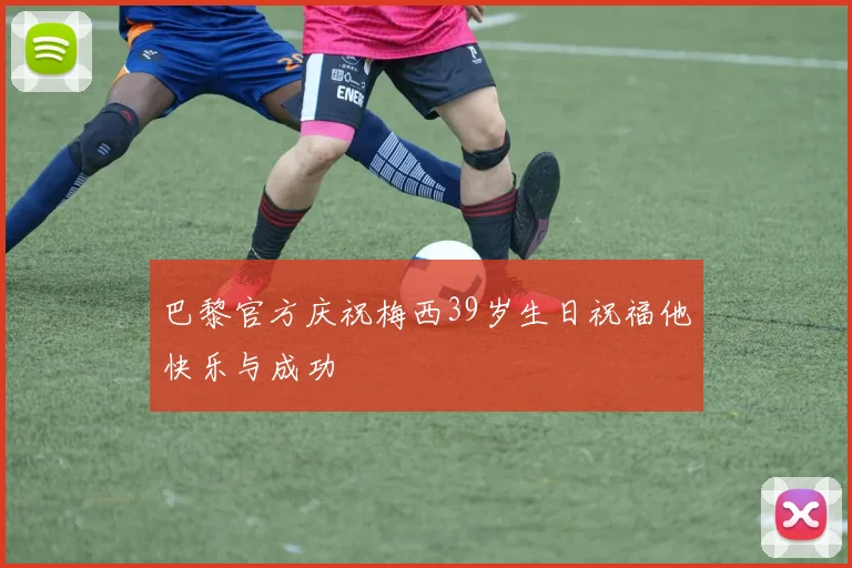巴黎官方庆祝梅西39岁生日祝福他快乐与成功