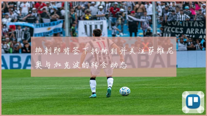 热刺即将签下托纳利并关注萨维尼奥与加克波的转会动态
