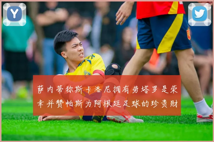 萨内蒂称斯卡洛尼拥有劳塔罗是荣幸并赞帕斯为阿根廷足球的珍贵财富
