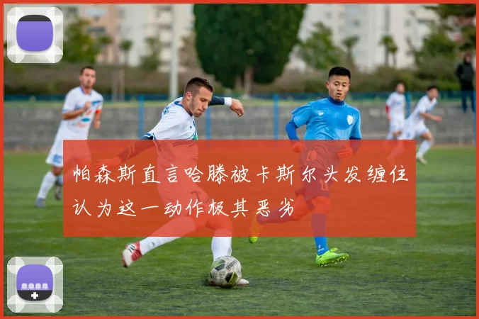 帕森斯直言哈滕被卡斯尔头发缠住认为这一动作极其恶劣