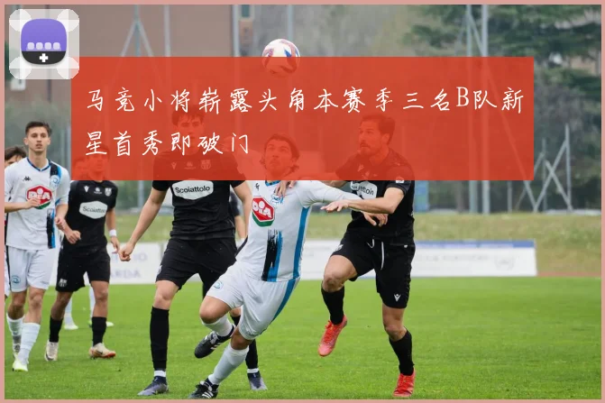 马竞小将崭露头角本赛季三名B队新星首秀即破门