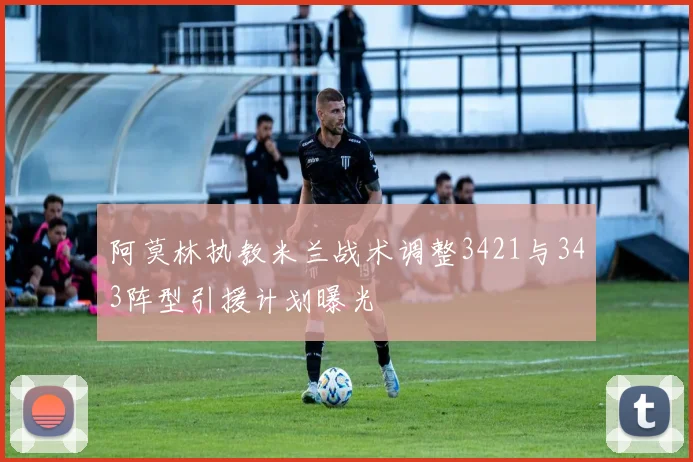 阿莫林执教米兰战术调整3421与343阵型引援计划曝光