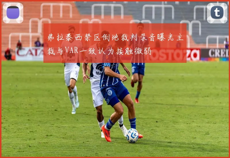弗拉泰西禁区倒地裁判录音曝光主裁与VAR一致认为接触微弱