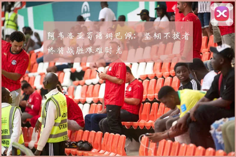 阿韦洛亚寄语姆巴佩：坚韧不拔者终将战胜艰难时光