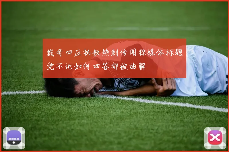 戴奇回应执教热刺传闻称媒体标题党不论如何回答都被曲解