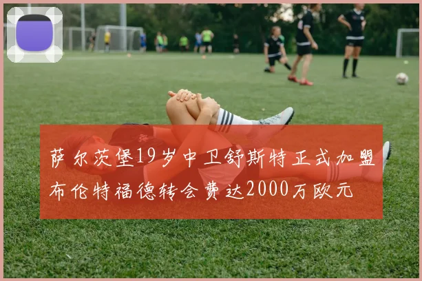 萨尔茨堡19岁中卫舒斯特正式加盟布伦特福德转会费达2000万欧元