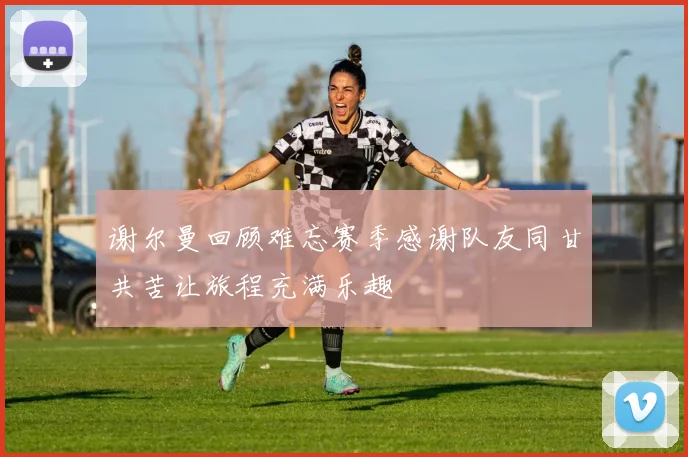 谢尔曼回顾难忘赛季感谢队友同甘共苦让旅程充满乐趣