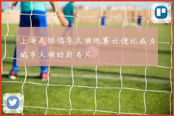 上海足协倡导文明观赛让德比成为城市文明的新名片