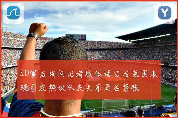 KD赛后询问记者肢体语言与氛围表现引发热议队友关系是否紧张