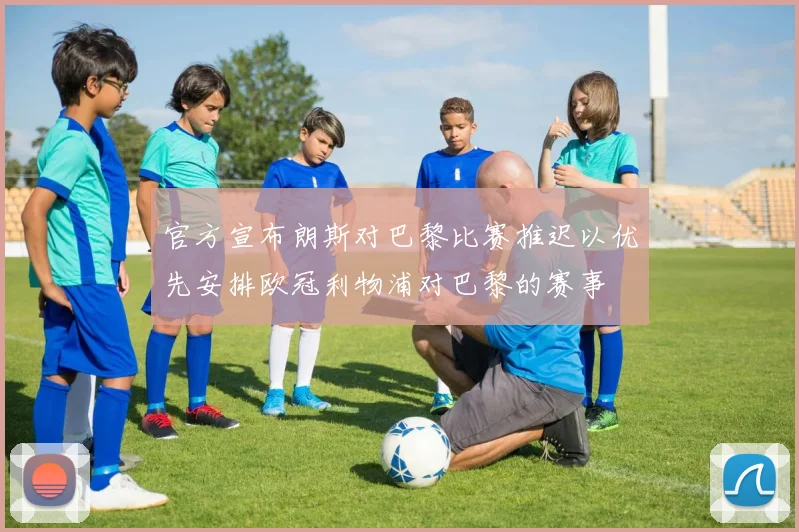 官方宣布朗斯对巴黎比赛推迟以优先安排欧冠利物浦对巴黎的赛事