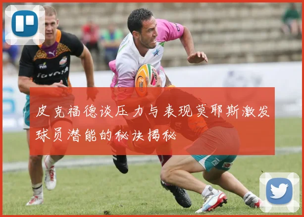 皮克福德谈压力与表现莫耶斯激发球员潜能的秘诀揭秘