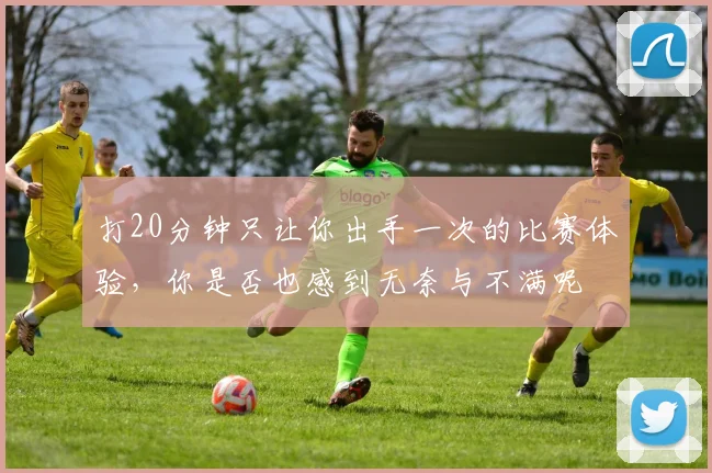 打20分钟只让你出手一次的比赛体验，你是否也感到无奈与不满呢