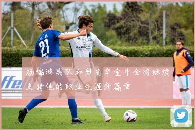 杨瑞鸿离队加盟南华金牛会将继续支持他的职业生涯新篇章
