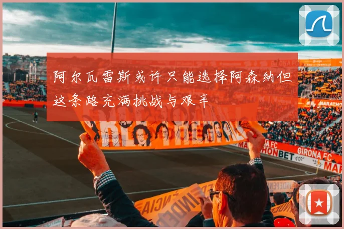阿尔瓦雷斯或许只能选择阿森纳但这条路充满挑战与艰辛