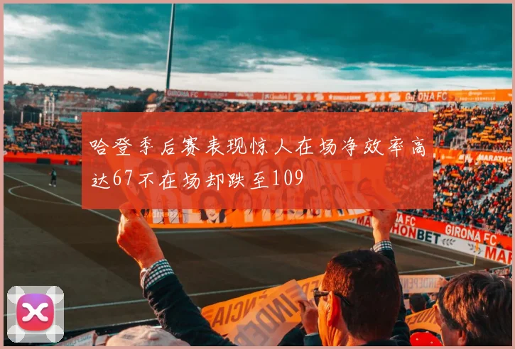 哈登季后赛表现惊人在场净效率高达67不在场却跌至109