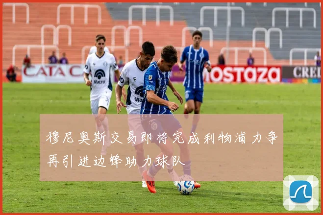 穆尼奥斯交易即将完成利物浦力争再引进边锋助力球队