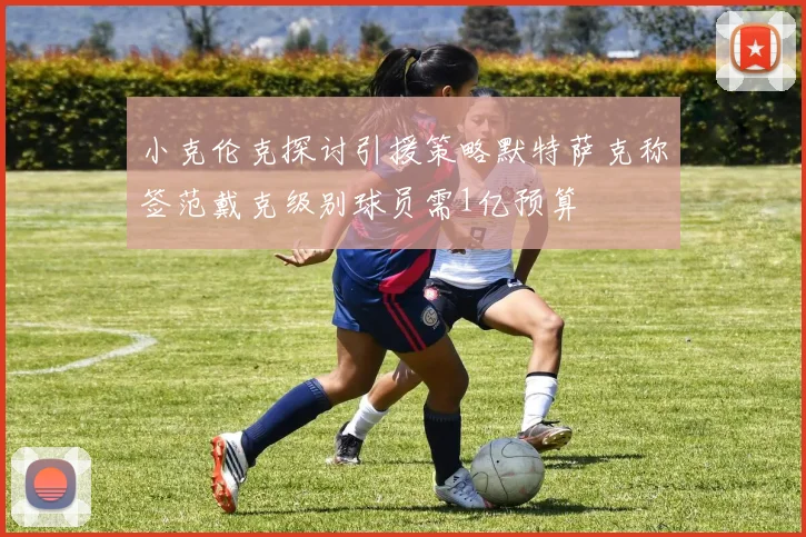 小克伦克探讨引援策略默特萨克称签范戴克级别球员需1亿预算