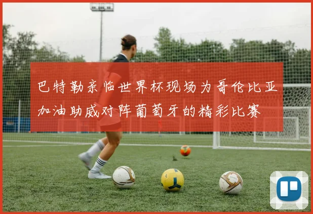 巴特勒亲临世界杯现场为哥伦比亚加油助威对阵葡萄牙的精彩比赛