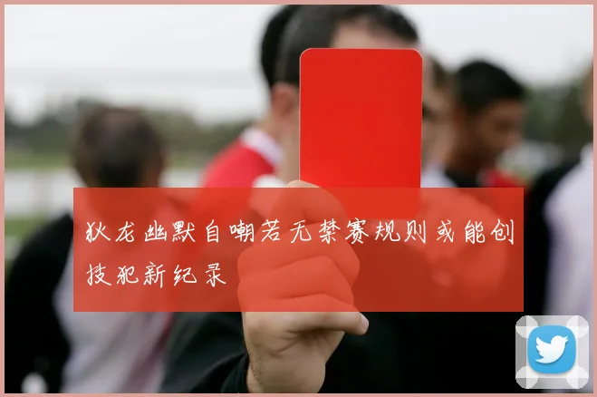 狄龙幽默自嘲若无禁赛规则或能创技犯新纪录