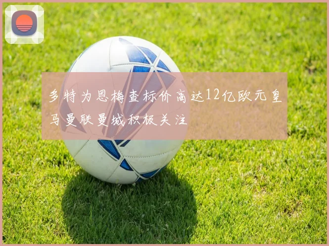 多特为恩梅查标价高达12亿欧元皇马曼联曼城积极关注