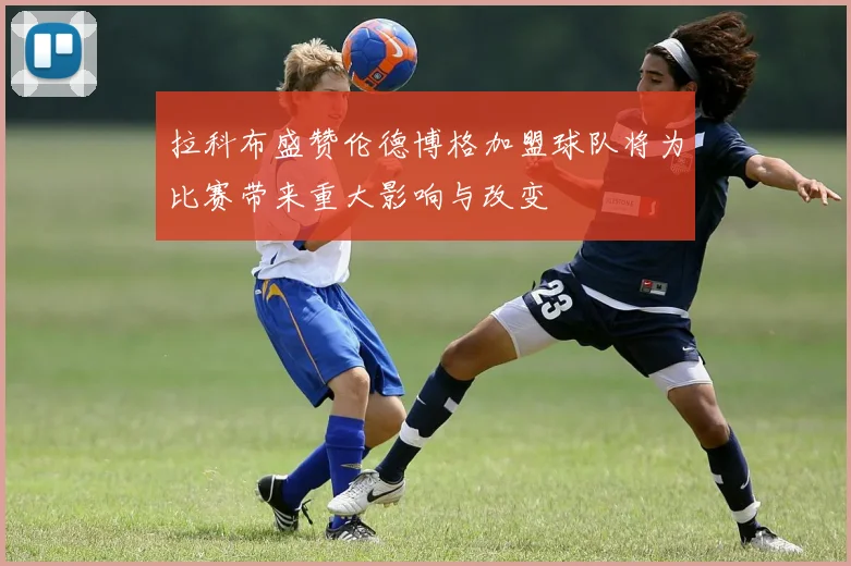 拉科布盛赞伦德博格加盟球队将为比赛带来重大影响与改变