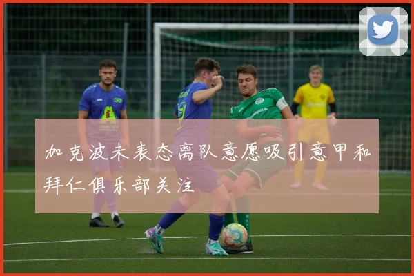 加克波未表态离队意愿吸引意甲和拜仁俱乐部关注