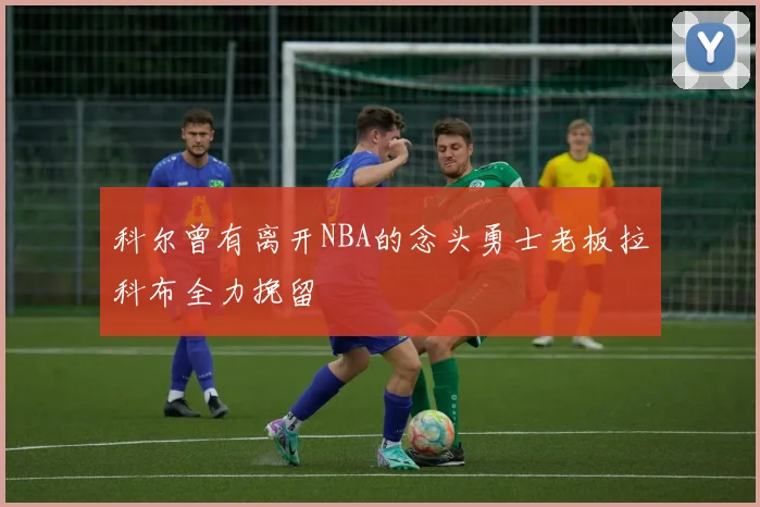 科尔曾有离开NBA的念头勇士老板拉科布全力挽留