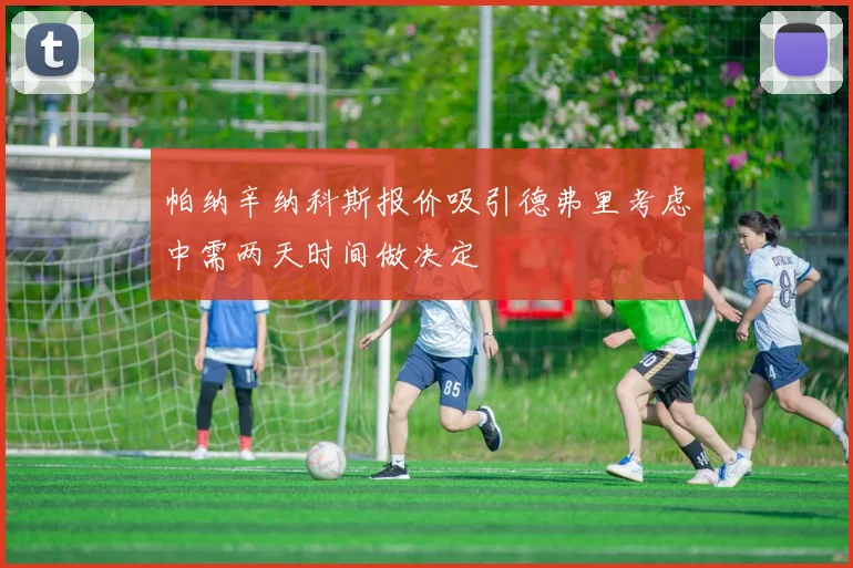 帕纳辛纳科斯报价吸引德弗里考虑中需两天时间做决定