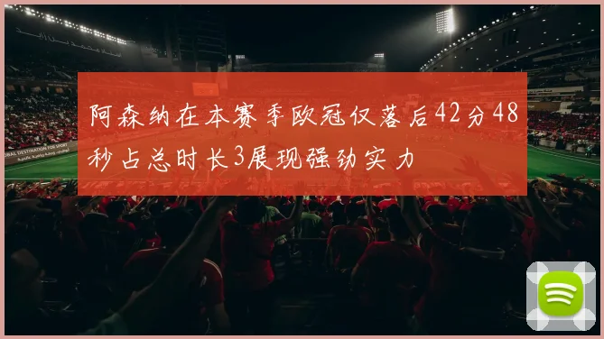 阿森纳在本赛季欧冠仅落后42分48秒占总时长3展现强劲实力